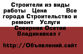 Строители из виды работы › Цена ­ 214 - Все города Строительство и ремонт » Услуги   . Северная Осетия,Владикавказ г.